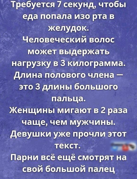 Требуется 7 секунд чтобы еда попала изо рта в желудок Человеческий волос может выдержать нагрузку в 3 килограмма Длина полового члена это 3 длины большого пальца Женщины мигают в 2 раза чаще чем мужчины Девушки уже прочли этот текст 5а Парни всё ещё смотрят на свой большой палец
