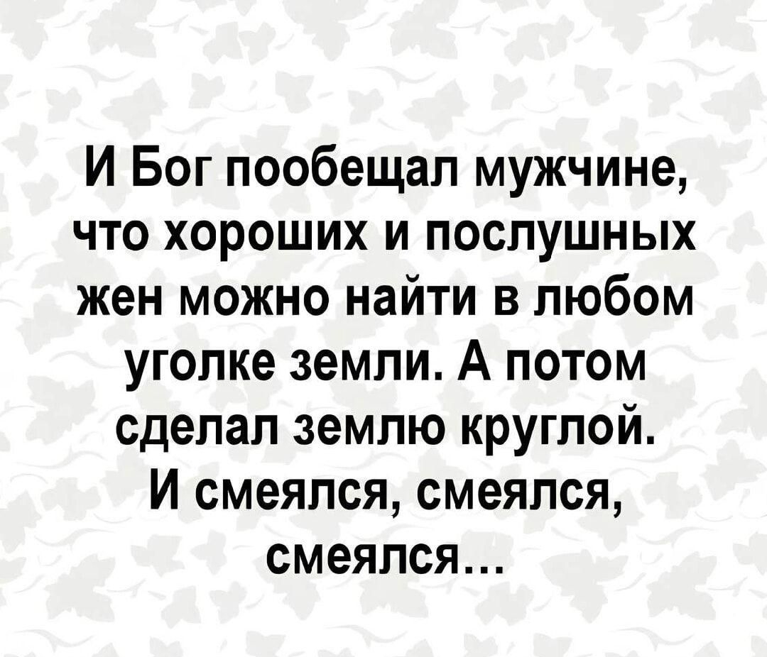 И Бог пообещал мужчине что хороших и послушных жен можно найти в любом уголке земли А потом сделал землю круглой И смеялся смеялся смеялся