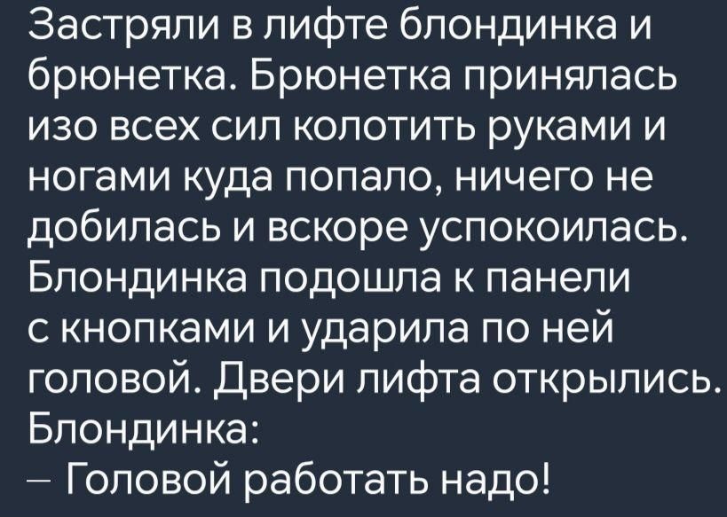 Застряли в лифте блондинка и брюнетка Брюнетка принялась изо всех сил колотить руками и ногами куда попало ничего не добилась и вскоре успокоилась Блондинка подошла к панели с кнопками и ударила по ней головой Двери лифта открылись Блондинка Головой работать надо