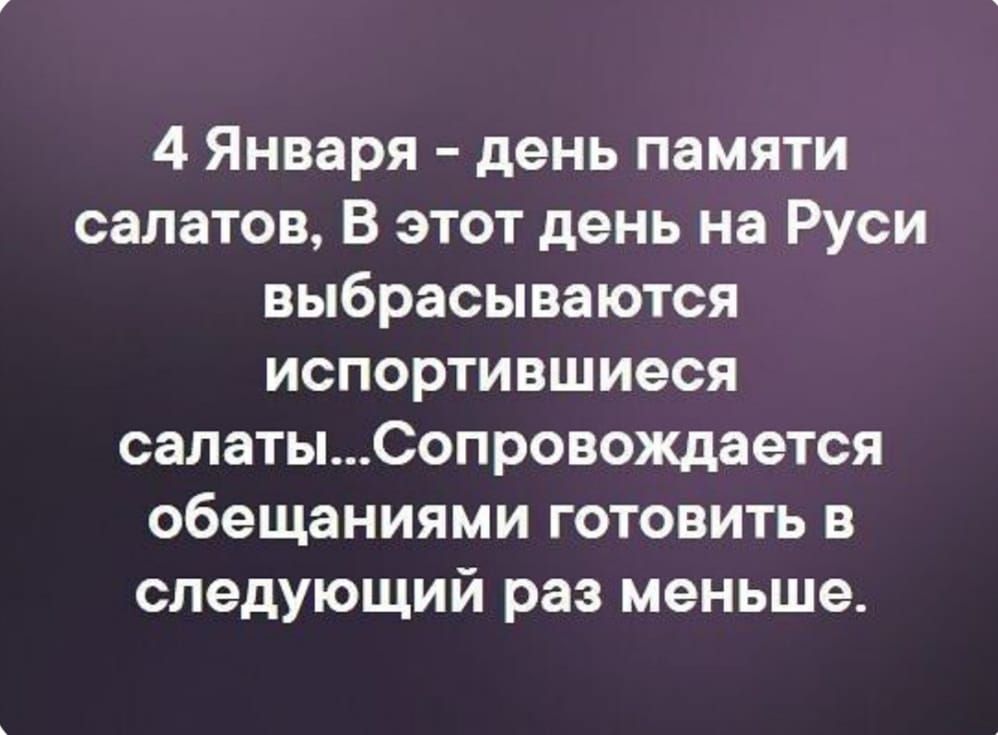 4 Января день памяти салатов В этот день на Руси выбрасываются испортившиеся салатыСопровождается обещаниями готовить в следующий раз меньше