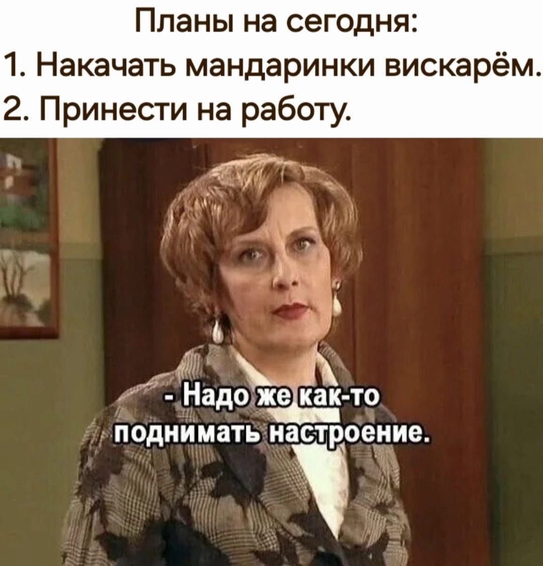 Планы на сегодня 1 Накачать мандаринки вискарём 2 Принести на работу Надо же то поднимать настроение