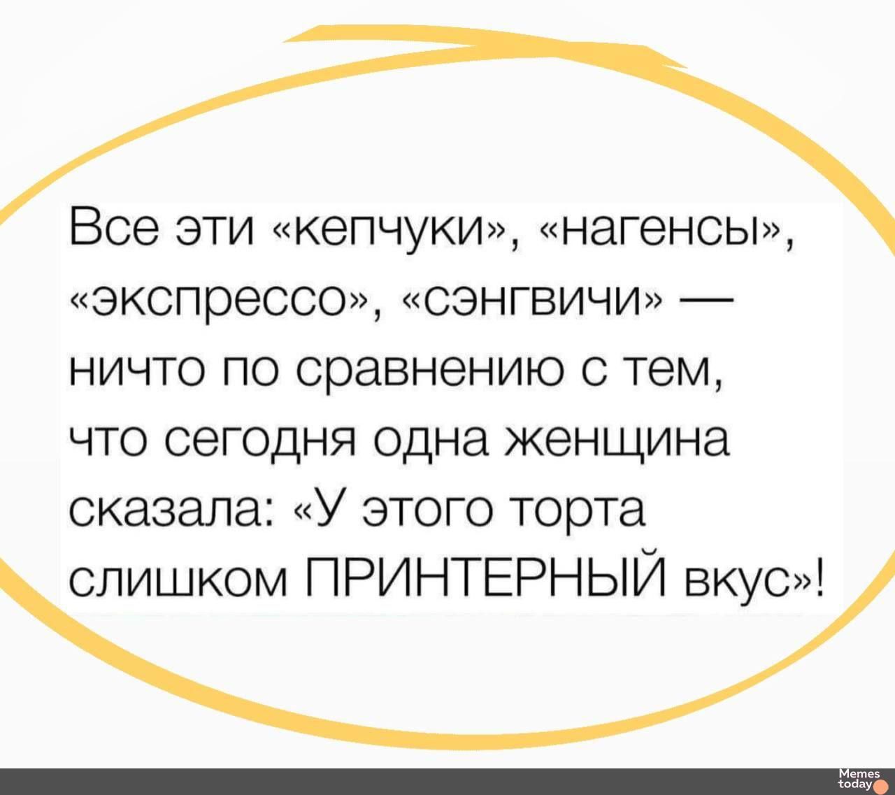 Все эти кепчуки нагенсы экспрессо Сэнгвичи ничто по сравнению с тем что сегодня одна женщина сказала У этого торта слишком ПРИНТЕРНЫЙ вкус