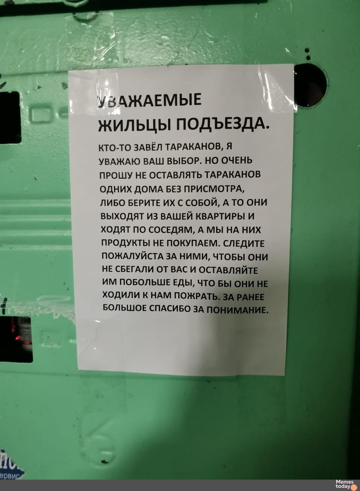 УВАЖАЕМЫЕ ЖИЛЬЦЫ ПОДЪЕЗДА ктО ТО ЗАВЁЛ ТАРАКАНОВ Я УВАЖАЮ ВАШ ВЫБОР НО ОЧЕНЬ ПРОШУ НЕ ОСТАВЛЯТЬ ТАРАКАНОВ ОДНИХ ДОМА БЕЗ ПРИСМОТРА ЛИБО БЕРИТЕ ИХ С СОБОЙ А ТО ОНИ ВЫХОДЯТ ИЗ ВАШЕЙ КВАРТИРЫ И ХОДЯТ ПО СОСЕДЯМ А МЫ НА НИХ ПРОДУКТЫ НЕ ПОКУПАЕМ СЛЕДИТЕ ПОЖАЛУЙСТА ЗА НИМИ ЧТОБЫ ОНИ НЕСБЕГАЛИ ОТ ВАС И ОСТАВЛЯЙТЕ ИМ ПОБОЛЬШЕ ЕДЫ ЧТОБЫ ОНИ ХОДИЛИ К НАМ ПОЖ