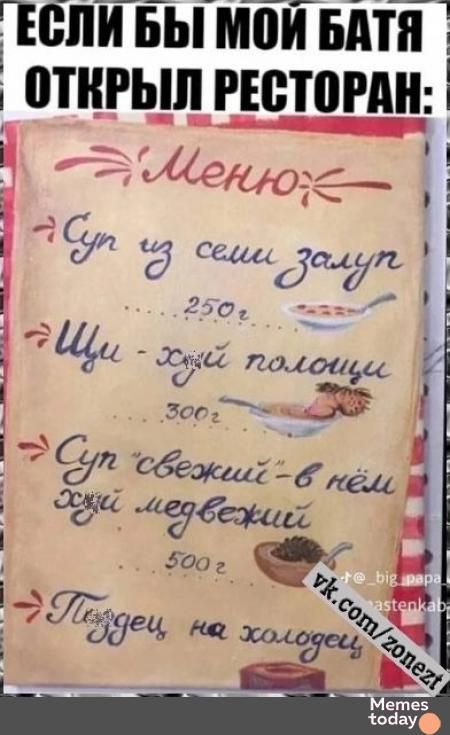 ЕСЛИ БЫ МОЙ БАТЯ ОТКРЫЛ РЕСТОРАН:
Меню
- Суп из семи залуп 250г
- Щи - хуй полонцы 300г
- Суп 