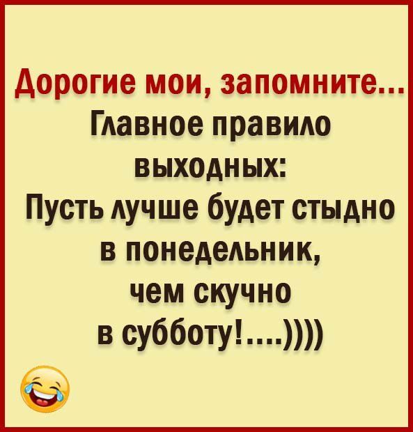 Дорогие мои, запомните... Главное правило выходных: Пусть лучше будет стыдно в понедельник, чем скучно в субботу!.....))))