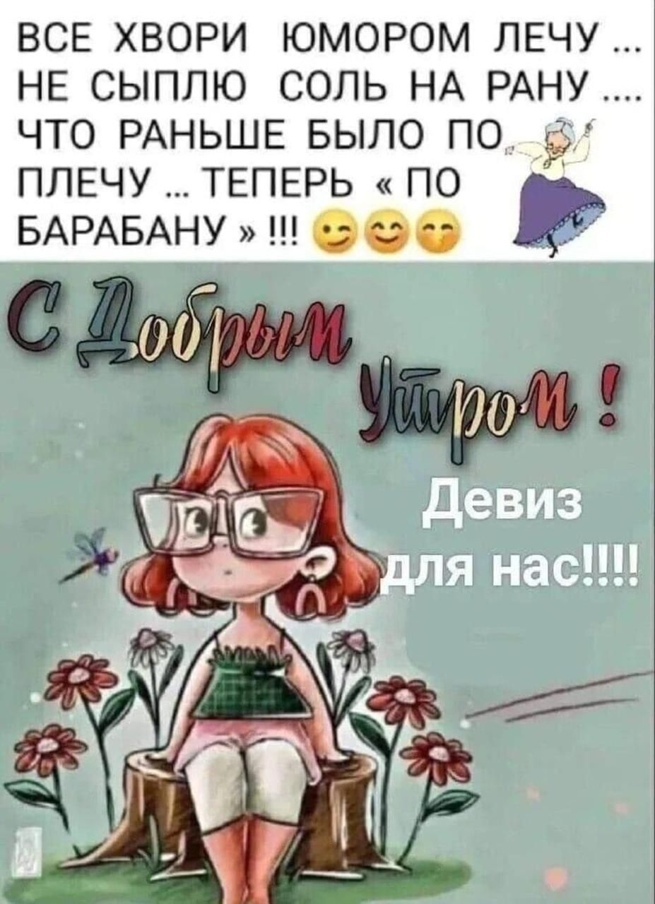 ВСЕ ХВОРИ ЮМОРОМ ЛЕЧУ ...
НЕ СЫПЛЮ СОЛЬ НА РАНУ ...
ЧТО РАНЬШЕ БЫЛО ПО ...
ПЛЕЧУ ... ТЕПЕРЬ « ПО БАРАБАНУ » !!!
С Добрым Утром !
Девиз для нас!!!!