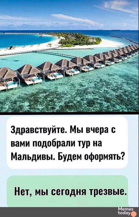 Здравствуйте. Мы вчера с вами подобрали тур на Мальдивы. Будем оформлять?
Нет, мы сегодня трезвые.