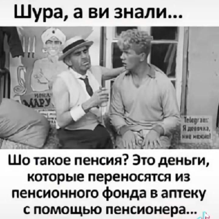 Шура, а ви знали...
Шо такое пенсия? Это деньги, которые переносятся из пенсионного фонда в аптеку с помощью пенсионера...