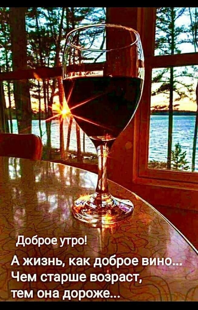Доброе утро! А жизнь, как доброе вино... Чем старше возраст, тем она дороже...