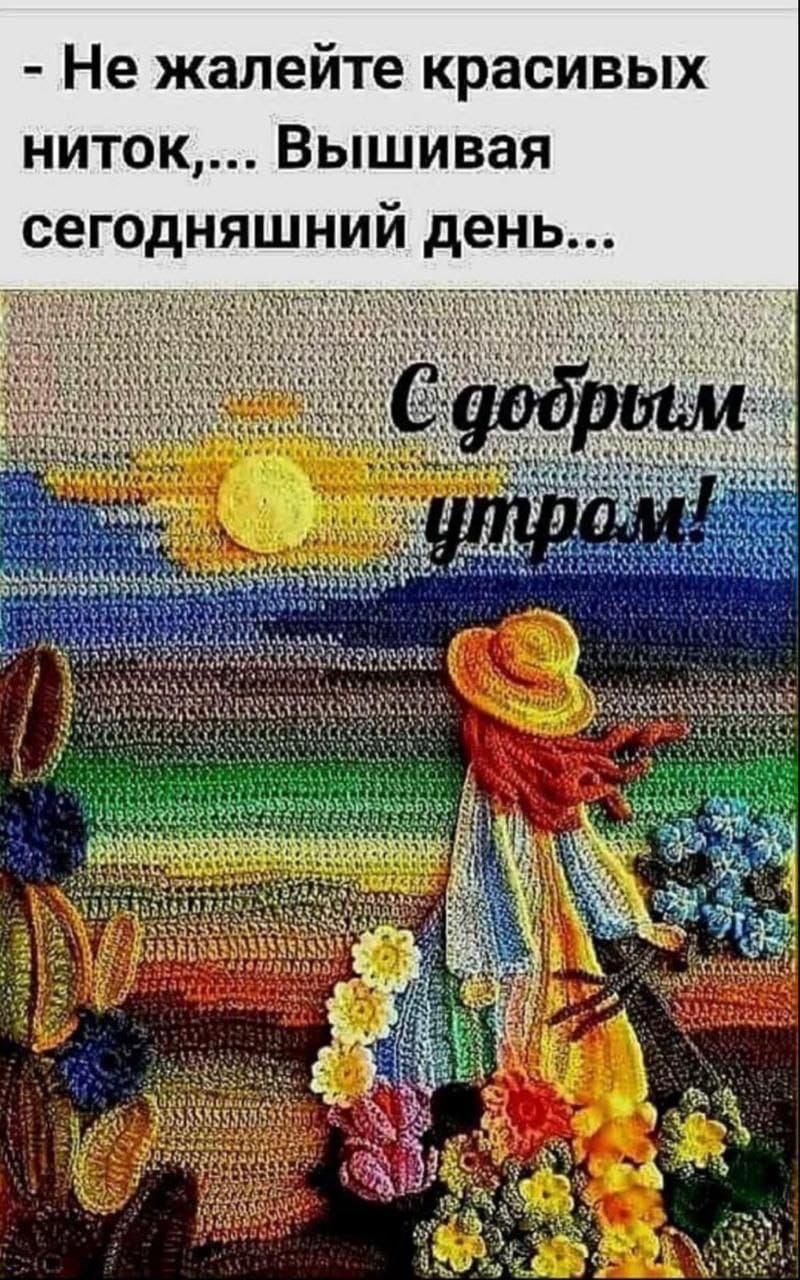 - Не жалейте красивых ниток,... Вышивая сегодняшний день...
С добрым утром!