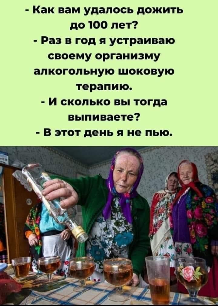 - Как вам удалось дожить до 100 лет?
- Раз в год я устраиваю своему организму алкогольную шоковую терапию.
- И сколько вы тогда выпиваете?
- В этот день я не пью.