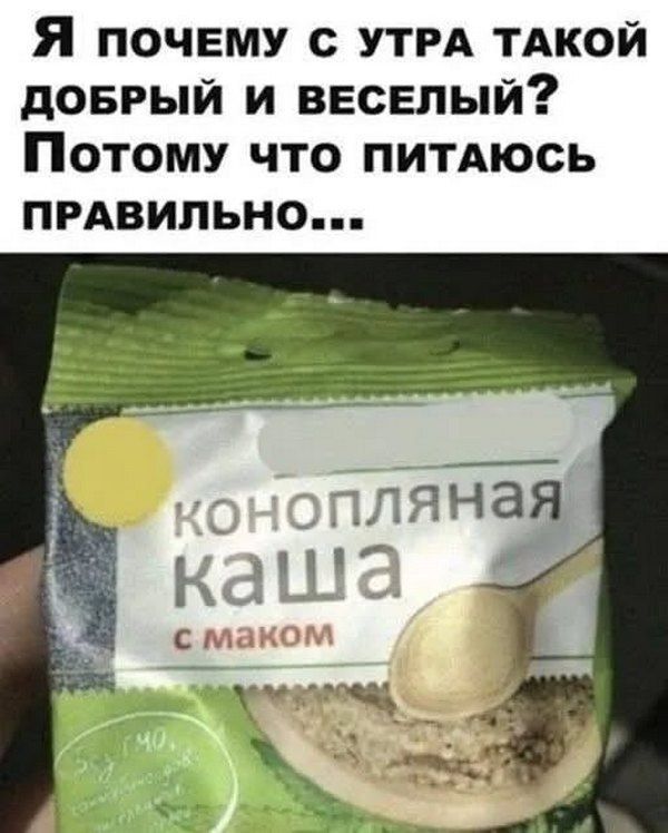 Я почему с утра такой добрый и веселый? Потому что питаюсь правильно... конопляная каша с маком