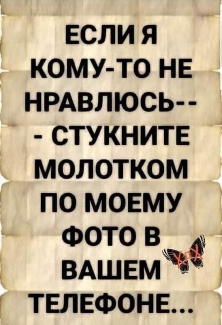 ЕСЛИ Я КОМУ-ТО НЕ НРАВЛЮСЬ-- СТУКНИТЕ МОЛОТКОМ ПО МОЕМУ ФОТО В ВАШЕМ ТЕЛЕФОНЕ...