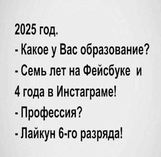 2025 год.
- Какое у Вас образование?
- Семь лет на Фейсбуке и 4 года в Инстаграме!
- Профессия?
- Лайкунь 6-го разряда!