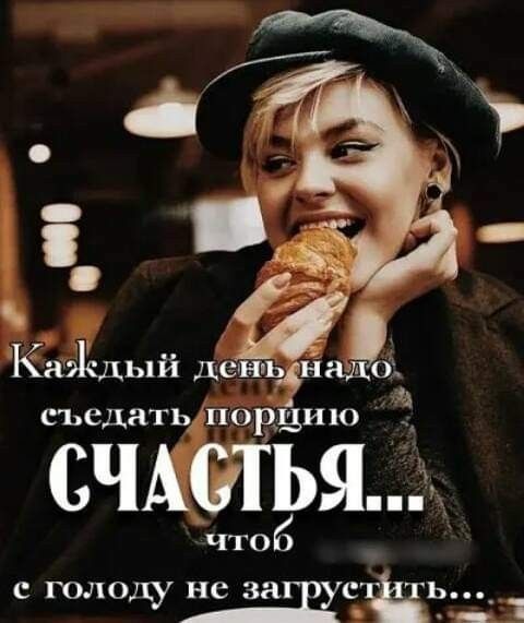 Каждый день надо съедать порцию СЧАСТЬЯ... чтобы с голоду не загрустить...