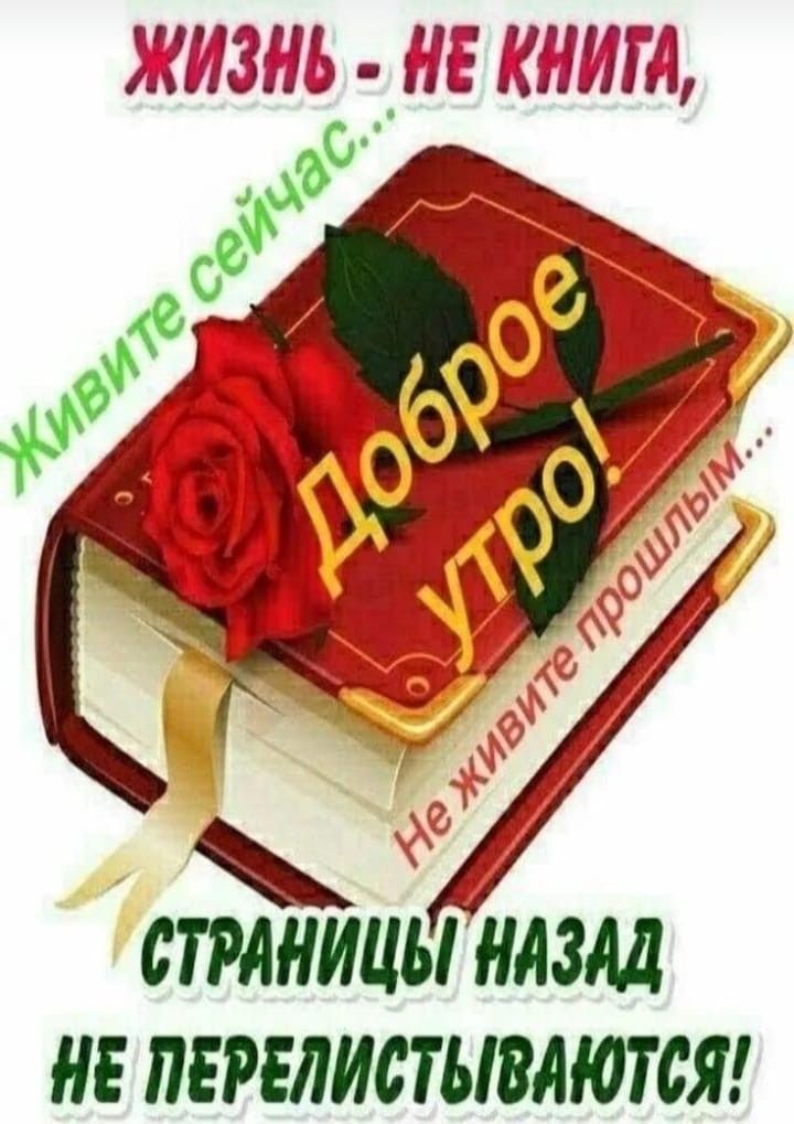 ЖИЗНЬ - НЕ КНИГА,
Живите сейчас...
Доброе утро!
Не живите прошлым...
СТРАНИЦЫ НАЗАД,
НЕ ПЕРЕПИСЫВАЮТСЯ!