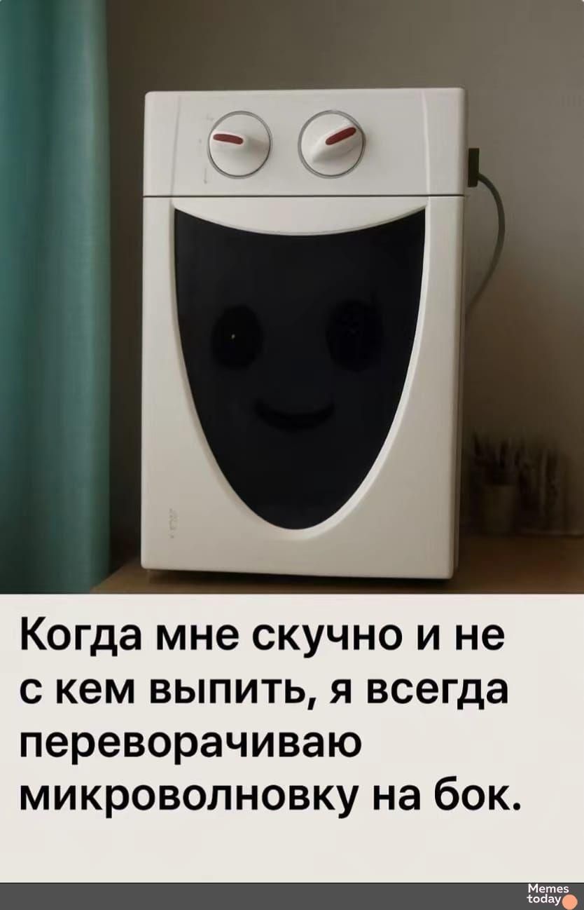 Когда мне скучно и не с кем выпить, я всегда переворачиваю микроволновку на бок.