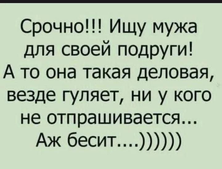 Срочно!!! Ищу мужа для своей подруги! А то она такая деловая, везде гуляет, ни у кого не отпрашивается... Аж бесит...)))))