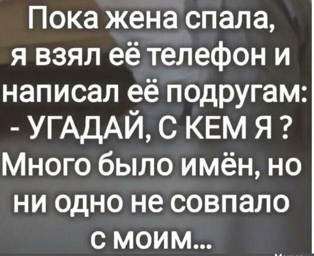 Пока жена спала, я взял её телефон и написал её подругам: - УГАДАЙ, С КЕМ Я? Много было имён, но ни одно не совпало с моим...
