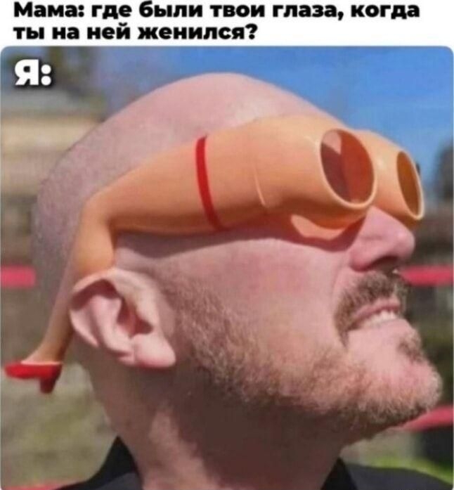 Мама: где были твои глаза, когда ты на ней женился? Я: