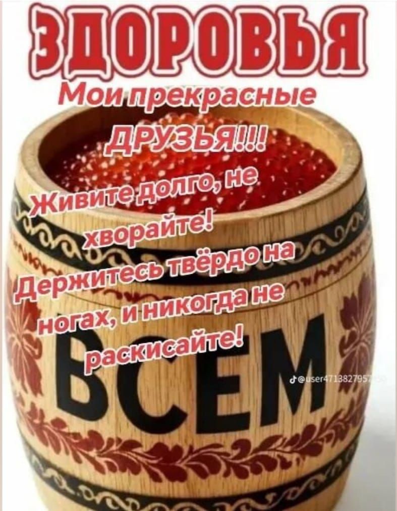 ЗДОРОВЬЕ Мои прекрасные ДРУЗЬЯ!!! Живите долго, не хворайте! Держитесь твёрдо на ногах, и никогда не раскaйтесь!