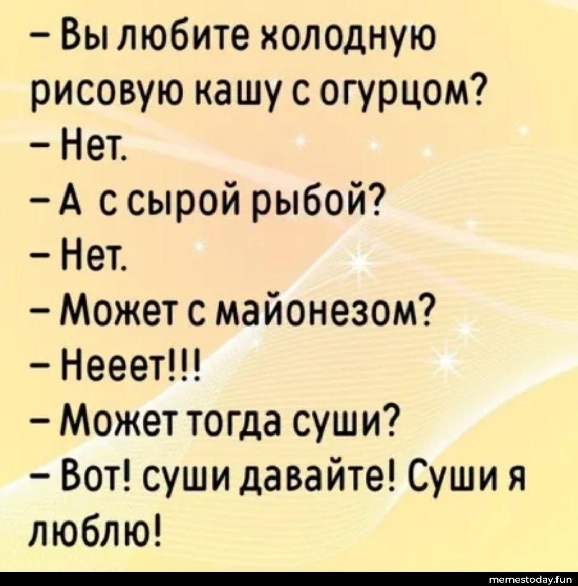 - Вы любите холодную рисовую кашу с огурцом?
- Нет.
- А с сырой рыбой?
- Нет.
- Может с майонезом?
- Нееет!!!
- Может тогда суши?
- Вот! суши давайте! Суши я люблю!