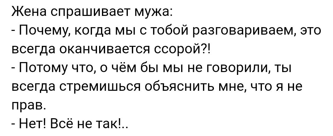 Жена спрашивает мужа Почему когда мы с тобой разговариваем это всегда оканчивается ссорой Потому что о чём бы мы не говорили ты всегда стремишься объяснить мне что я не прав Нет Всё не так