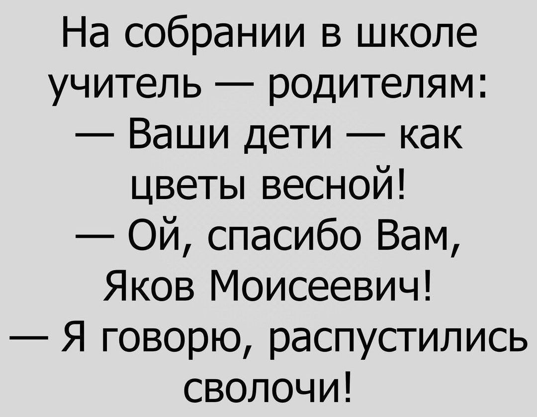 На собрании в школе учитель родителям Ваши дети как цветьпвесной Ой спасибо Вам Яков Моисеевич Я говорю распустились сволочи
