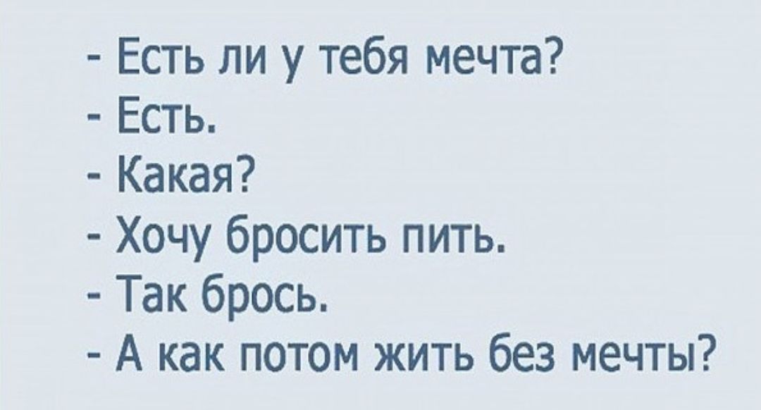 Есть ли у тебя мечта Есть Какая Хочу бросить пить Так брось А как потом жить без мечты