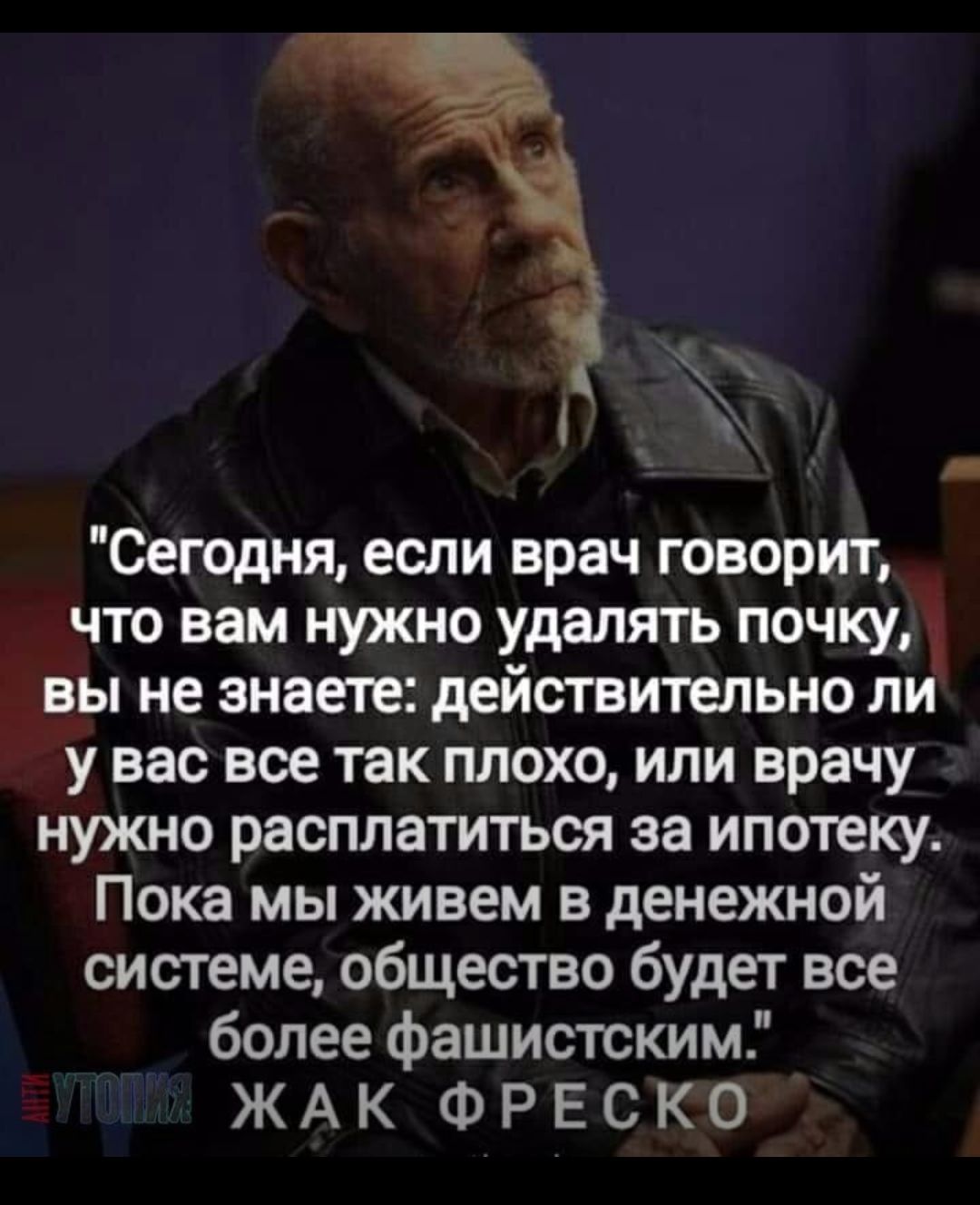 Сегодня если врач говорит что вам нужно удалять почку вы не знаете деиствительно ли у вас все так плохо или врачу нужно расплатиться за ипотеку Пока мы живем в денежной системе общество будет все более фашистским Ж А К Ф Р Е С К О