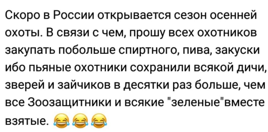 Скоро в России открывается сезон осенней охоты В связи с чем прошу всех охотников закупать побольше спиртного пива закуски ибо пьяные охотники сохранили всякой дичи зверей и зайчиков в десятки раз больше чем все Зоозащитники и всякие зеленыевместе взятые