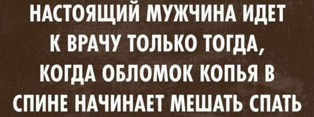 НАСТОЯЩИЙ МУЖЧИНА ИДЕТ К ВРАЧУ ТОЛЬКО ТОГДА КОГДА ОБЛОМОК КОПЬЯ В СПИНЕ НАЧИНАЕТ МЕШАТЬ СПАТЬ