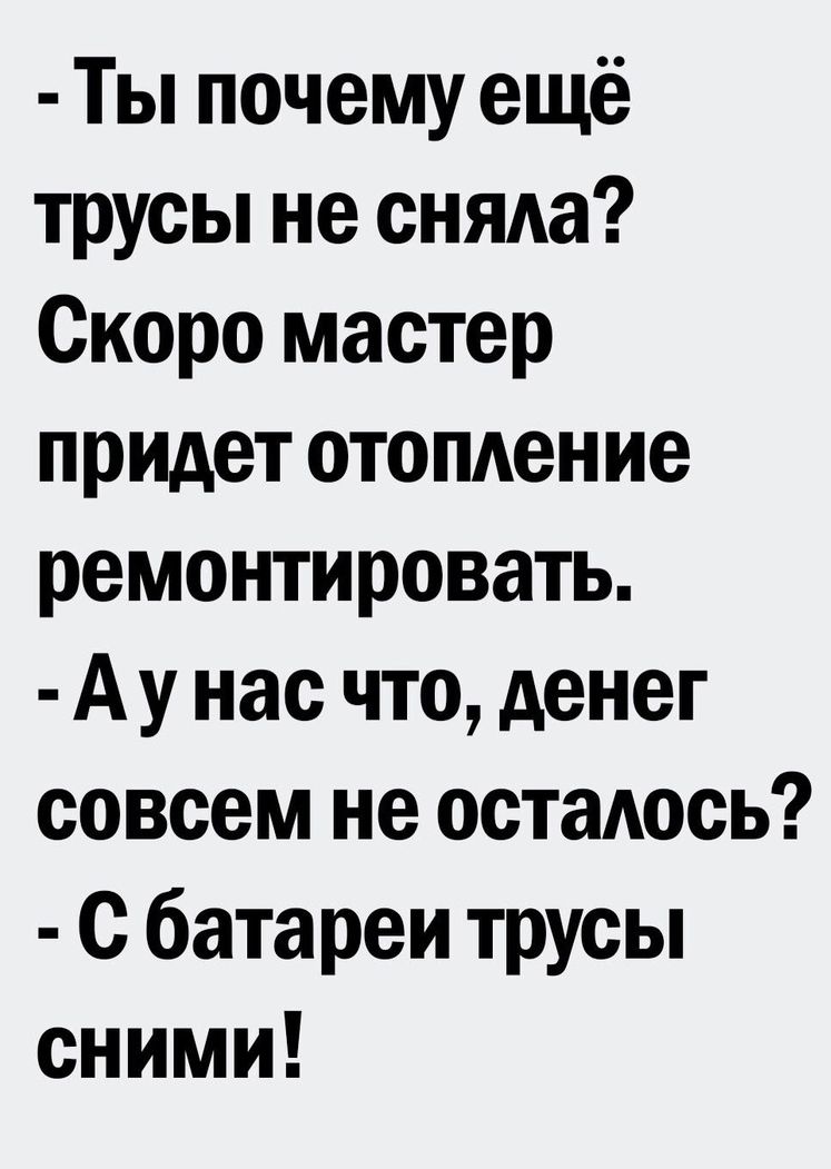 Ты почему ещё трусы не сняда Скоро мастер придет отопдение ремонтировать Ау нас что денег совсем не остаюсь С батареи трусы сними