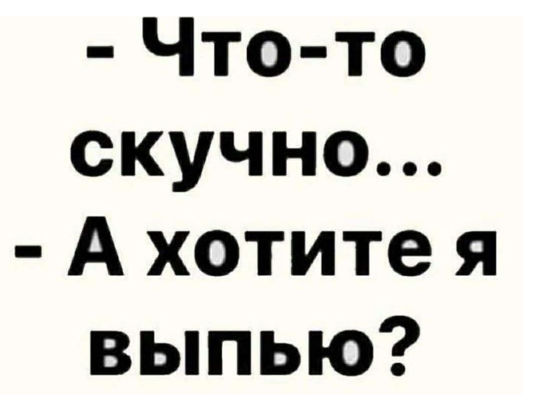 Что то скучно А хотите я выпью