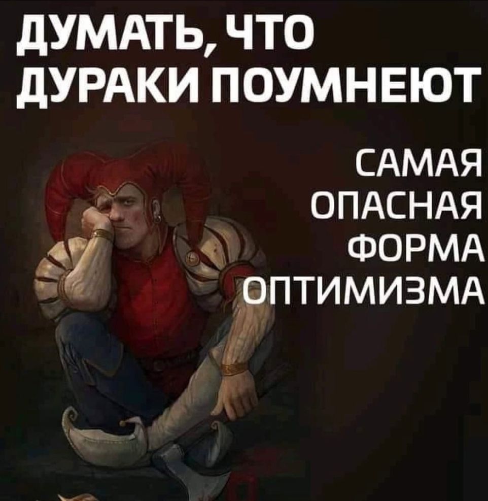 дУМАТЬ ЧТО дУРАКИ ПОУМНЕЮТ САМАЯ ОПАСНАЯ ФОРМА арптимизмд К