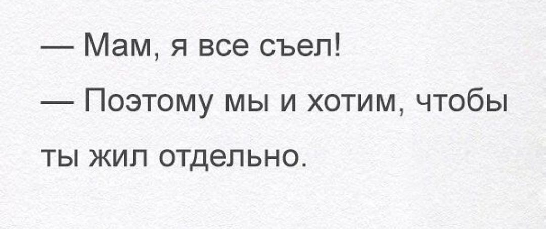 Мам я все съел Поэтому мы и хотим чтобы ТЫ ЖИЛ отдельно