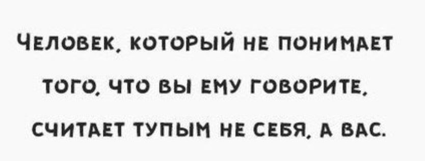 Чвловвк который не пониммт того что вы ЕМУ говорит считмт тупым нв сввя А ВАС