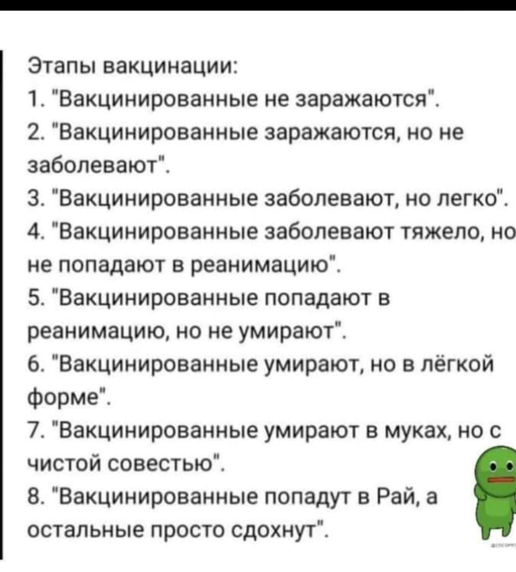 Этапы вакцинации 1 Вакцинированные не заражаются 2 Вакцинированные заражаются но не заболевают 3 Вакцинированные заболевают но легко 4 Вакцинированные заболевают тяжело но не попадают в реанимацию 5 Вакцинированные попадают в реанимацию но не умирают 6 Вакцинированные умирают но в лёгкой форме 7 Вакцинированные умирают в муках но с чистой совестью 8 Вакцинированные попадут в Рай а остальные просто