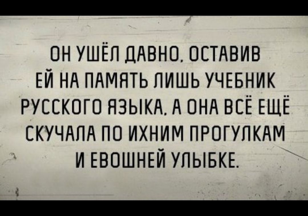 ОН УШЁП ДАВНО ОСТАВИВ ЕЙ НА ПАМЯТЬ ПИШЬ УЧЕБНИК РУССКОГО ЯЗЫКА А ОНА ВСЁ ЕЩЁ СКУЧАПА ПО ИХНИМ ПРОГУЛКАМ И ЕВОШНЕЙ УПЫБКЕ і