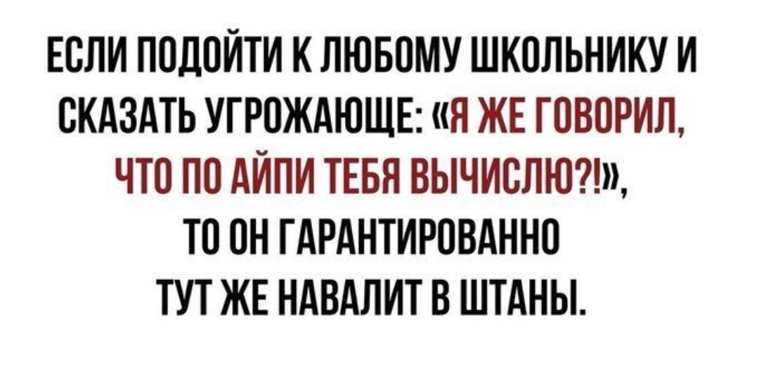 ЕСЛИ ПОДПЙТИ К ЛЮБОМУ ШКОЛЬНИКУ И СКАЗАТЬ УГРОЖАЮЩЕ Я ЖЕ ГПВОРИД ЧТО ПО АЙПИ ТЕБЯ ВЫЧИВЛЮ ТП ГАРАНТИРОВАННП ТУТ ЖЕ НАВАЛИТ В ШТАНЫ