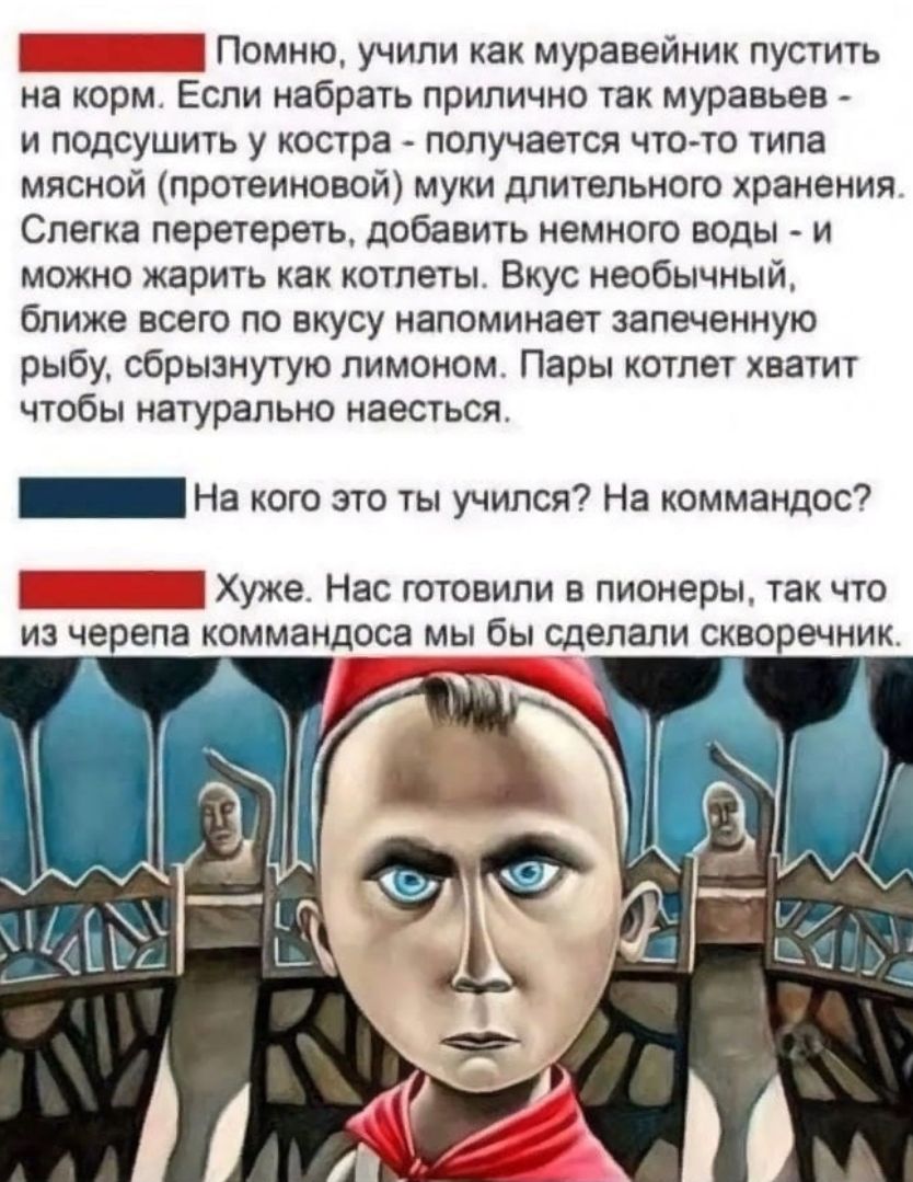 Г Помню учили как муравейник пустить на корм Если набрать прилично так муравьев и подсушить у костра получается чтото типа мясной протеиновой муки длительного хранения Слегка перетереть добавить немного воды и можно жарить как котлеты Вкус необычный ближе всего по вкусу напоминает запеченную рыбу сбрызнутую лимоном Пары котлет хватит чтобы натурально наесться _ На кого это ты учился На коммандос Х