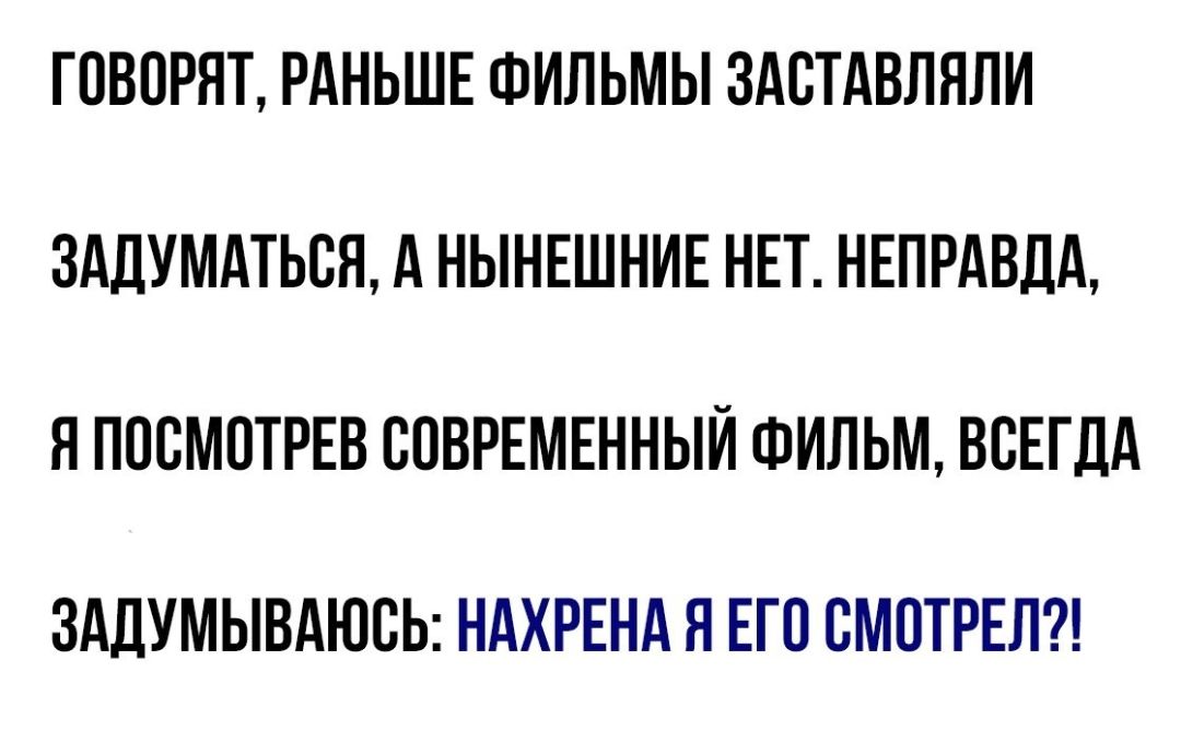 ГОВОРЯТ РАНЬШЕ ФИЛЬМЫ ЗАОТАВЛЯЛИ 3АДУМАТЬОЯ А НЫНЕШНИЕ НЕТ НЕПРАВДА Я ПООМОТРЕВ СОВРЕМЕННЫЙ ФИЛЬМ ВОЕГДА ЗАДУМЫВАЮОЬ НАХРЕНА Я ЕГО ОМОТРЕЛ