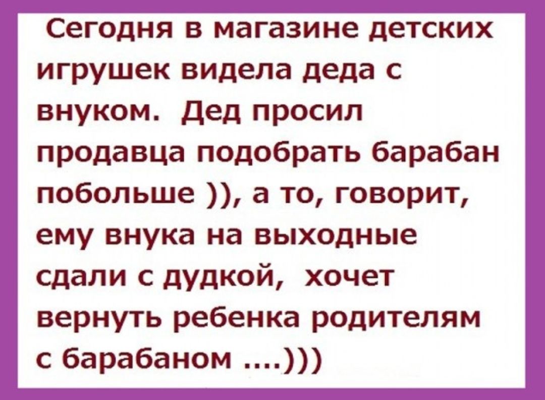 Сегодня в магазине детских игрушек ВИДела деда с внуком Дед просил продавца подобрать барабан побольше а то говорит ему внука на выходные сдали с дудкой хочет вернуть ребенка родителям с барабаном