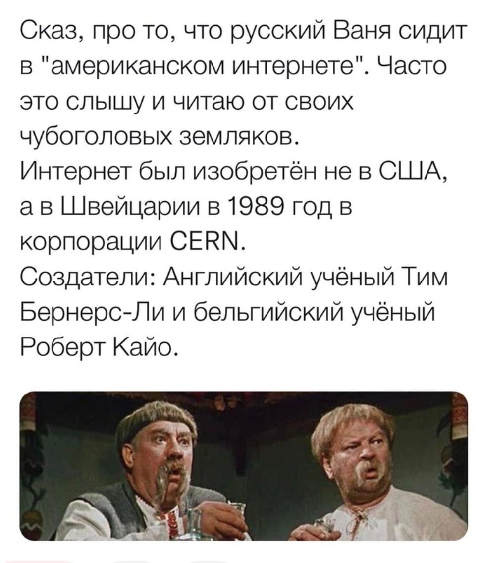 Сказ про то что русский Ваня сидит в американском интернете Часто это слышу и читаю от своих чубоголовых земляков Интернет был изобретён не в США а в Швейцарии в 1989 год в корпорации СЕНМ Создатели Английский учёный Тим Бернерс Ли и бельгийский учёный Роберт Кайо