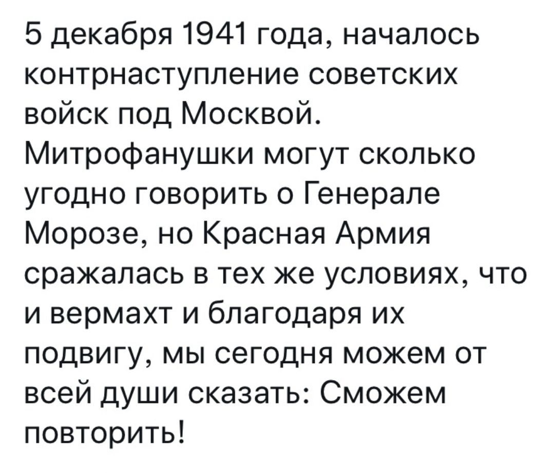 5 декабря 1941 года началось контрнаступление советских войск под Москвой Митрофанушки могут сколько угодно говорить о Генерале Морозе но Красная Армия сражалась в тех же условиях что и вермахт и благодаря их подвигу мы сегодня можем от всей души сказать Сможем повторить