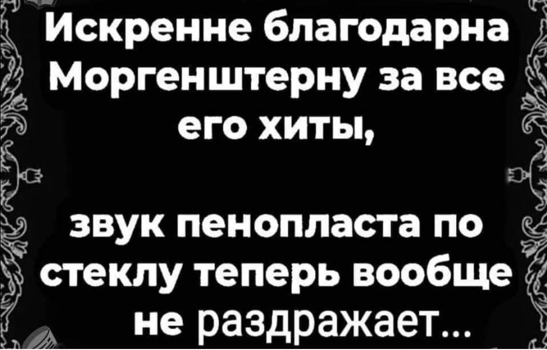 у Искренне благодарнаЁ Моргенштерну за все Ё его хиты ЕЁ г звук пенопласта по в 3 стеклу теперь вообще не раздражает Ё Ц к 7
