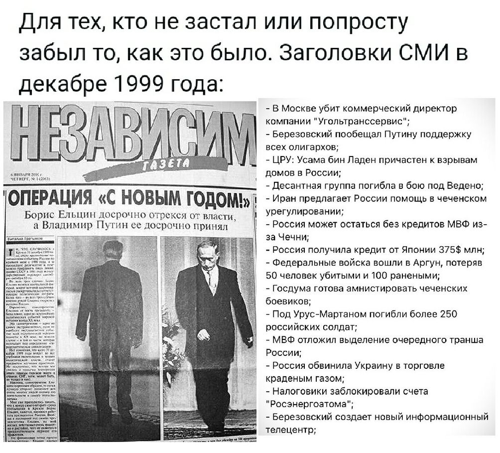 Для тех кто не застал или попросту забыл то как это было Заголовки СМИ в декабре 1999 года Борис Ельцин ЮСПОЧНО отрекся от власти 3 Владимир Пунш сс осрочш принял В Москве убит коммерческий директор компании Угопьтранссервис Березовский пообещал Путину поддержку всех олигархов _ ЦРУ Усама бин Ладен причастен взрывам домов в России Десантная группа погибла в бою под Бедено Иран предлагает России по