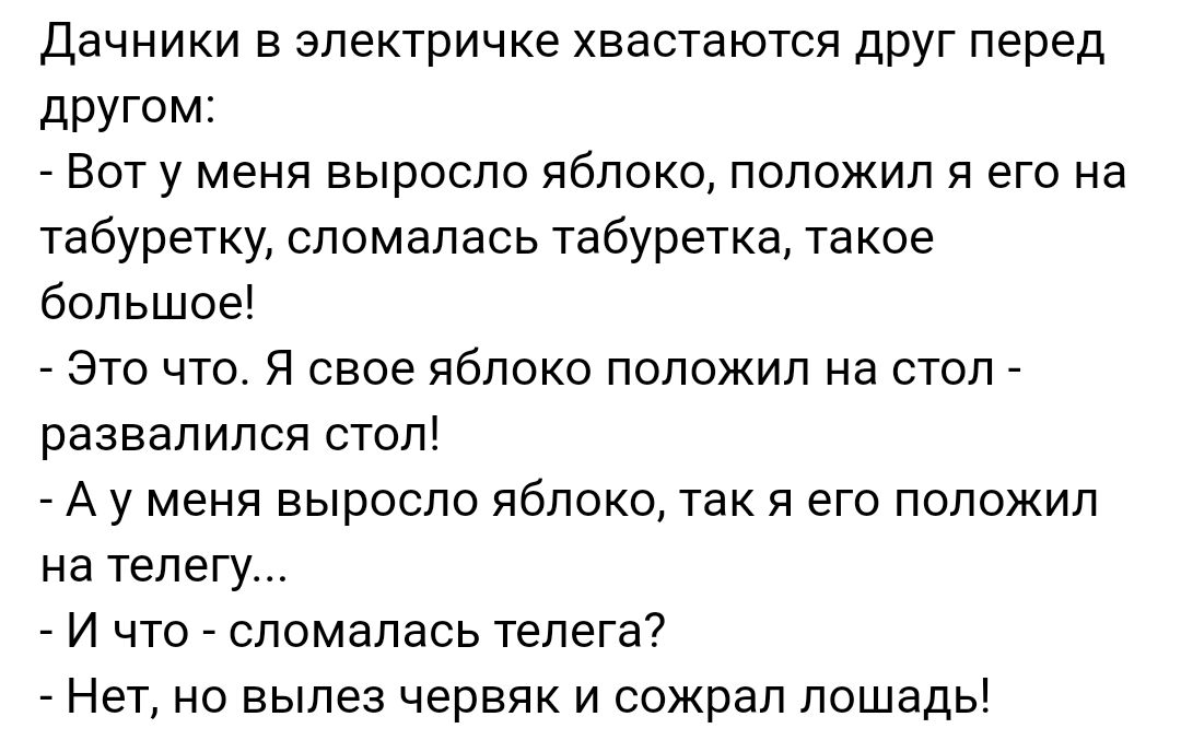 Дачники в электричке хвастаются друг перед другом Вот у меня выросло яблоко положил я его на табуретку сломалась табуретка такое большое Это что Я свое яблоко положил на стол развалился стол А у меня выросло яблоко так я его положил на телегу И что сломалась телега Нет но вылез червяк и сожрал лошадь