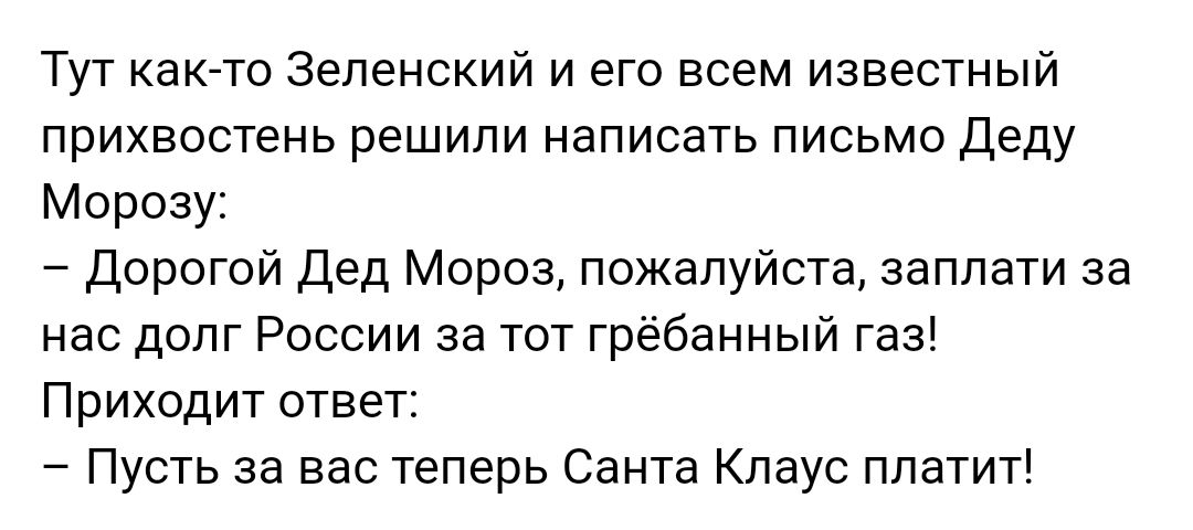 Тут как то Зеленский и его всем известный прихвостень решили написать письмо Деду Морозу Дорогой Дед Мороз пожалуйста заплати за нас долг России за тот грёбанный газ Приходит ответ Пусть за вас теперь Санта Клаус платит
