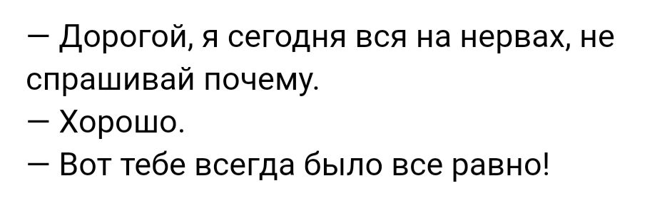 дорогой я сегодня вся на нервах, не спрашивай почему.  Хорошо.  Вот тебе всегда было все равно!
